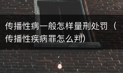 传播性病一般怎样量刑处罚（传播性疾病罪怎么判）