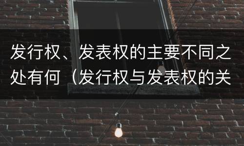 发行权、发表权的主要不同之处有何（发行权与发表权的关系）