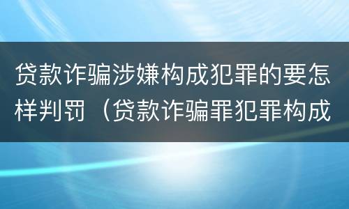 贷款诈骗涉嫌构成犯罪的要怎样判罚（贷款诈骗罪犯罪构成）