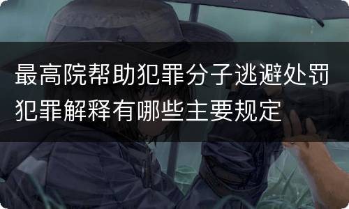 最高院帮助犯罪分子逃避处罚犯罪解释有哪些主要规定
