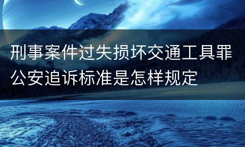 刑事案件过失损坏交通工具罪公安追诉标准是怎样规定