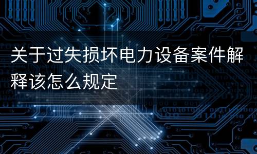 关于过失损坏电力设备案件解释该怎么规定