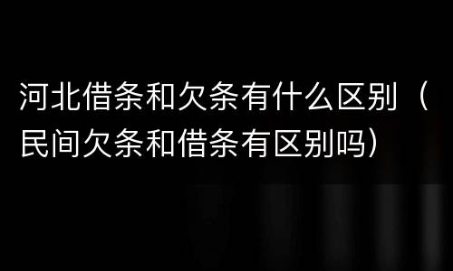 河北借条和欠条有什么区别（民间欠条和借条有区别吗）