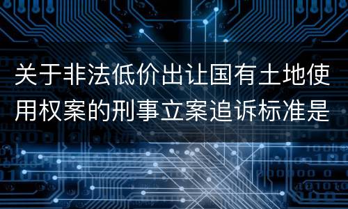 关于非法低价出让国有土地使用权案的刑事立案追诉标准是怎么样规定