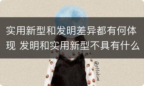 实用新型和发明差异都有何体现 发明和实用新型不具有什么特性
