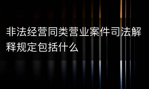 非法经营同类营业案件司法解释规定包括什么