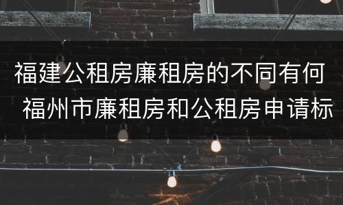 福建公租房廉租房的不同有何 福州市廉租房和公租房申请标准