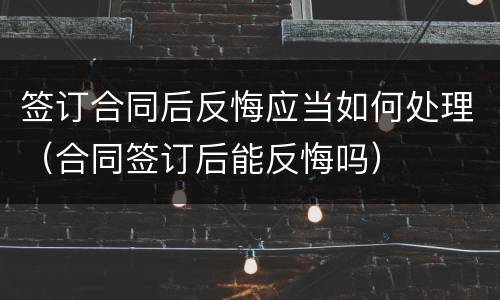 签订合同后反悔应当如何处理（合同签订后能反悔吗）