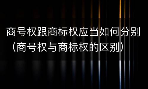 商号权跟商标权应当如何分别（商号权与商标权的区别）