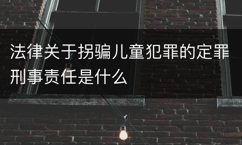 法律关于拐骗儿童犯罪的定罪刑事责任是什么