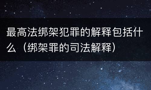 最高法绑架犯罪的解释包括什么（绑架罪的司法解释）