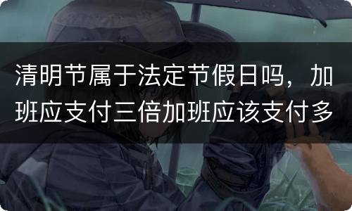 清明节属于法定节假日吗，加班应支付三倍加班应该支付多少工资