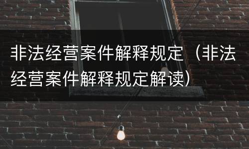 非法经营案件解释规定（非法经营案件解释规定解读）