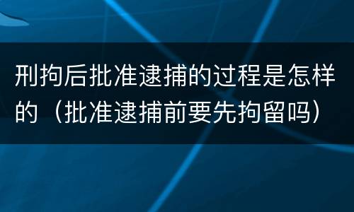 刑拘后批准逮捕的过程是怎样的（批准逮捕前要先拘留吗）