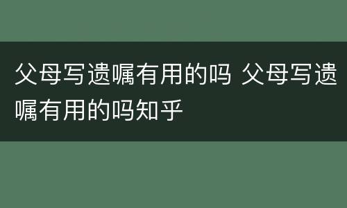 父母写遗嘱有用的吗 父母写遗嘱有用的吗知乎