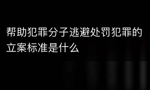 帮助犯罪分子逃避处罚犯罪的立案标准是什么