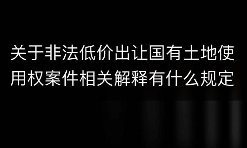 关于非法低价出让国有土地使用权案件相关解释有什么规定