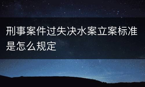刑事案件过失决水案立案标准是怎么规定