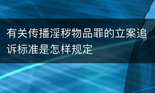 有关传播淫秽物品罪的立案追诉标准是怎样规定