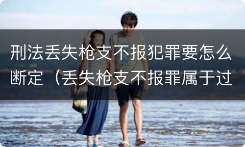 刑法丢失枪支不报犯罪要怎么断定（丢失枪支不报罪属于过失犯罪吗）