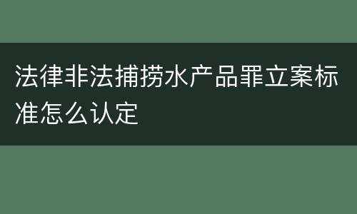 法律非法捕捞水产品罪立案标准怎么认定