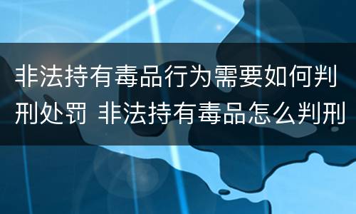 非法持有毒品行为需要如何判刑处罚 非法持有毒品怎么判刑