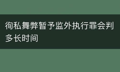 徇私舞弊暂予监外执行罪会判多长时间
