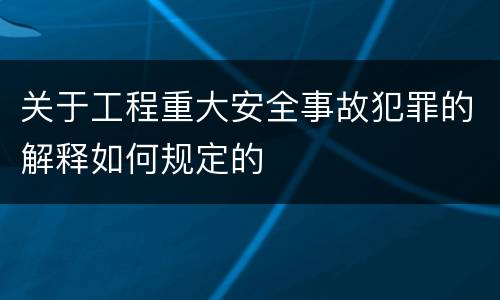 关于工程重大安全事故犯罪的解释如何规定的