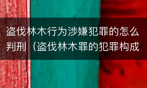 盗伐林木行为涉嫌犯罪的怎么判刑（盗伐林木罪的犯罪构成）
