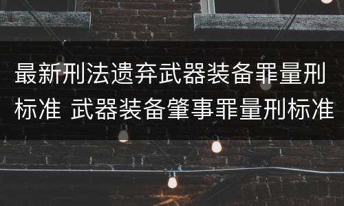 最新刑法遗弃武器装备罪量刑标准 武器装备肇事罪量刑标准