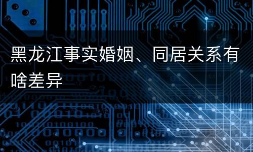黑龙江事实婚姻、同居关系有啥差异