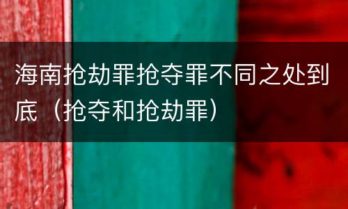 海南抢劫罪抢夺罪不同之处到底（抢夺和抢劫罪）