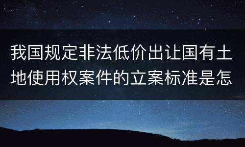 我国规定非法低价出让国有土地使用权案件的立案标准是怎么样规定