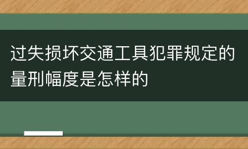 过失损坏交通工具犯罪规定的量刑幅度是怎样的