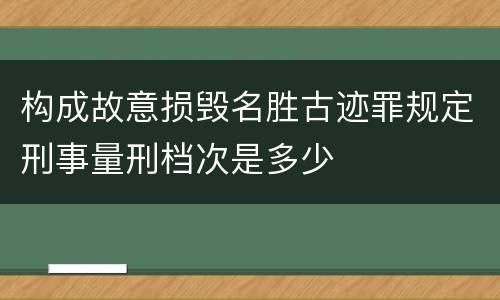 构成故意损毁名胜古迹罪规定刑事量刑档次是多少