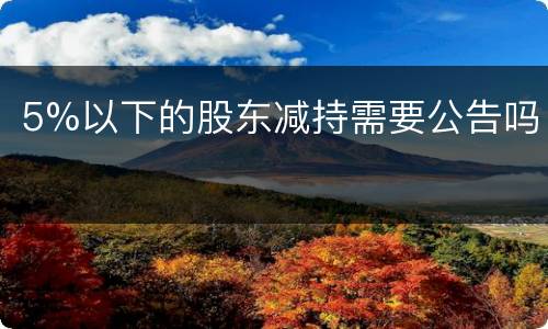 5%以下的股东减持需要公告吗