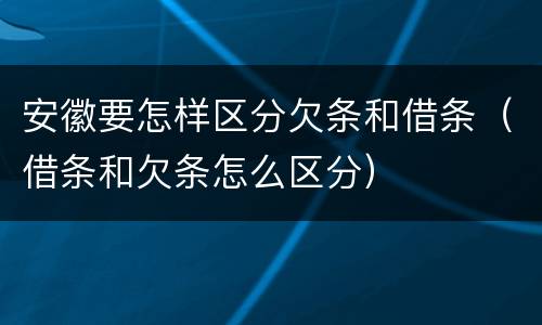 安徽要怎样区分欠条和借条（借条和欠条怎么区分）