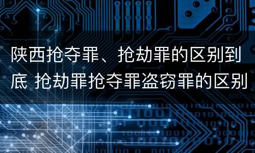 陕西抢夺罪、抢劫罪的区别到底 抢劫罪抢夺罪盗窃罪的区别