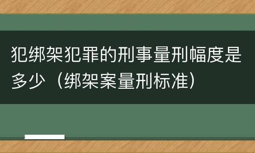 犯绑架犯罪的刑事量刑幅度是多少（绑架案量刑标准）