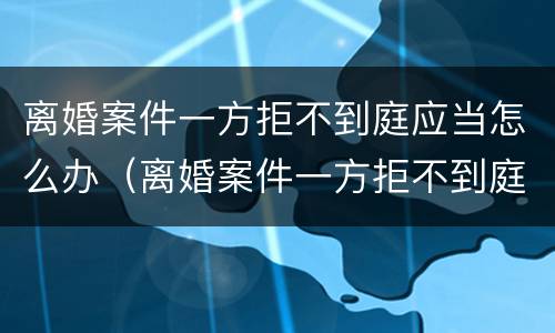 离婚案件一方拒不到庭应当怎么办（离婚案件一方拒不到庭应当怎么办理）