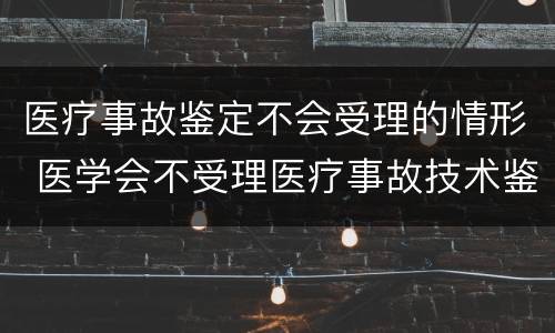 医疗事故鉴定不会受理的情形 医学会不受理医疗事故技术鉴定的情形有哪些