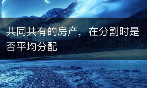 共同共有的房产，在分割时是否平均分配
