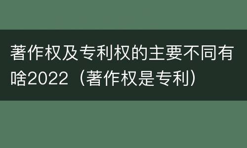 著作权及专利权的主要不同有啥2022（著作权是专利）