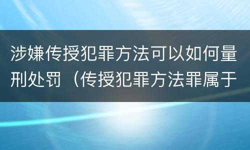 涉嫌传授犯罪方法可以如何量刑处罚（传授犯罪方法罪属于什么罪）