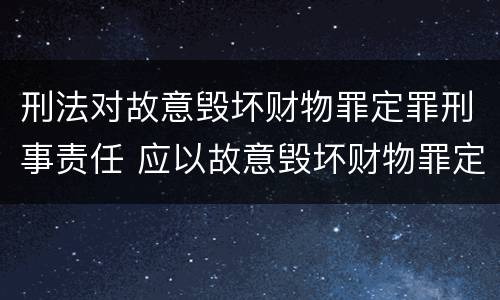 刑法对故意毁坏财物罪定罪刑事责任 应以故意毁坏财物罪定罪处罚