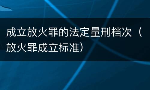 成立放火罪的法定量刑档次（放火罪成立标准）