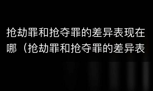 抢劫罪和抢夺罪的差异表现在哪（抢劫罪和抢夺罪的差异表现在哪里）