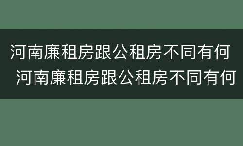 河南廉租房跟公租房不同有何 河南廉租房跟公租房不同有何影响