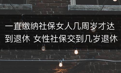 一直缴纳社保女人几周岁才达到退休 女性社保交到几岁退休