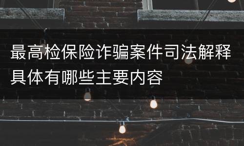最高检保险诈骗案件司法解释具体有哪些主要内容